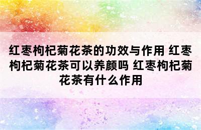 红枣枸杞菊花茶的功效与作用 红枣枸杞菊花茶可以养颜吗 红枣枸杞菊花茶有什么作用